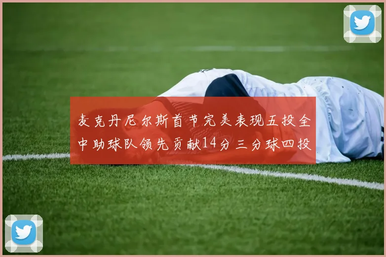 麦克丹尼尔斯首节完美表现五投全中助球队领先贡献14分三分球四投全中