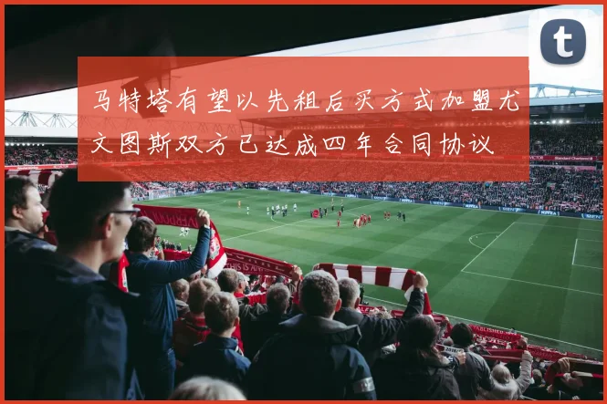 马特塔有望以先租后买方式加盟尤文图斯双方已达成四年合同协议
