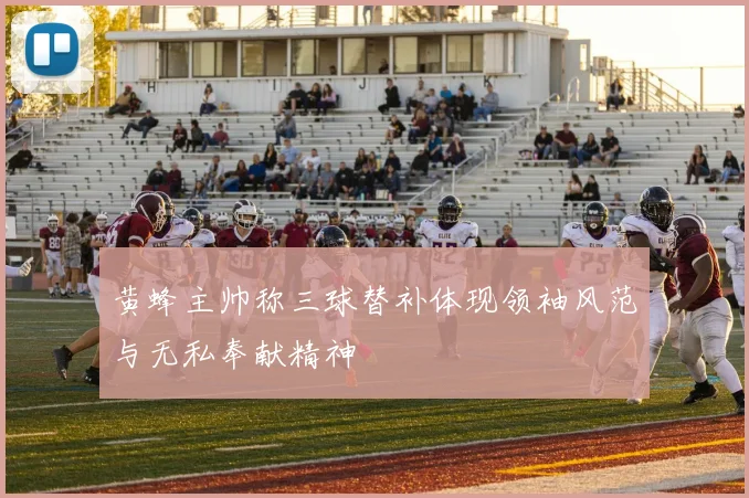 黄蜂主帅称三球替补体现领袖风范与无私奉献精神