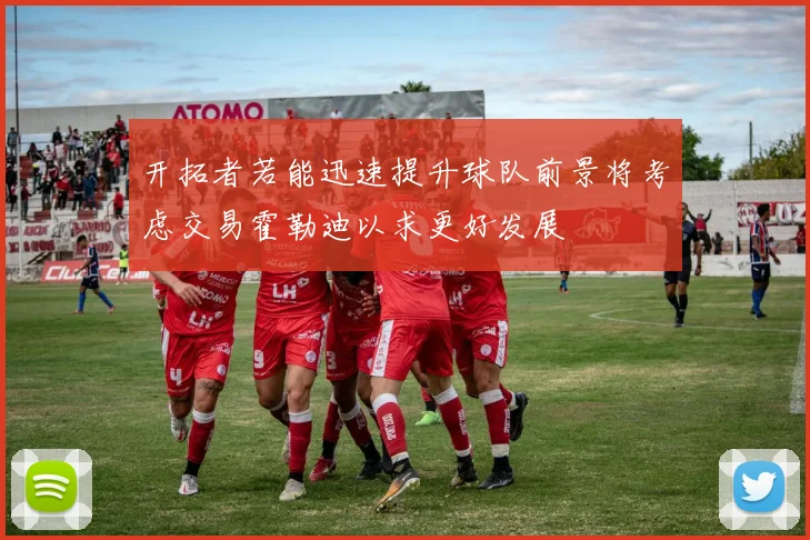 开拓者若能迅速提升球队前景将考虑交易霍勒迪以求更好发展