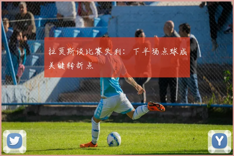 拉莫斯谈比赛失利：下半场点球成关键转折点