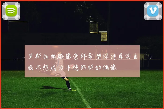 罗斯拒绝雕像崇拜希望保持真实自我不想成为韦德那样的偶像