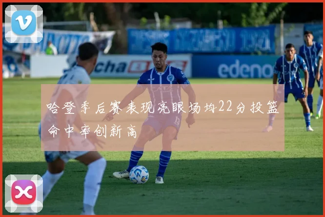哈登季后赛表现亮眼场均22分投篮命中率创新高