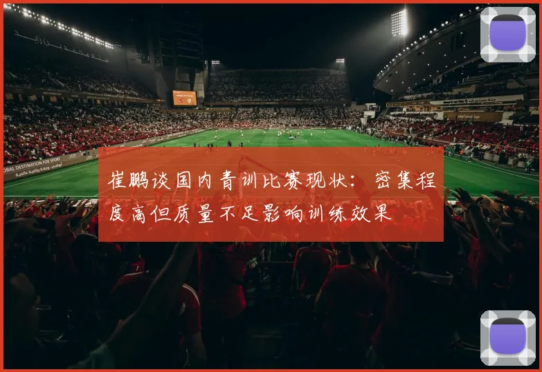 崔鹏谈国内青训比赛现状：密集程度高但质量不足影响训练效果