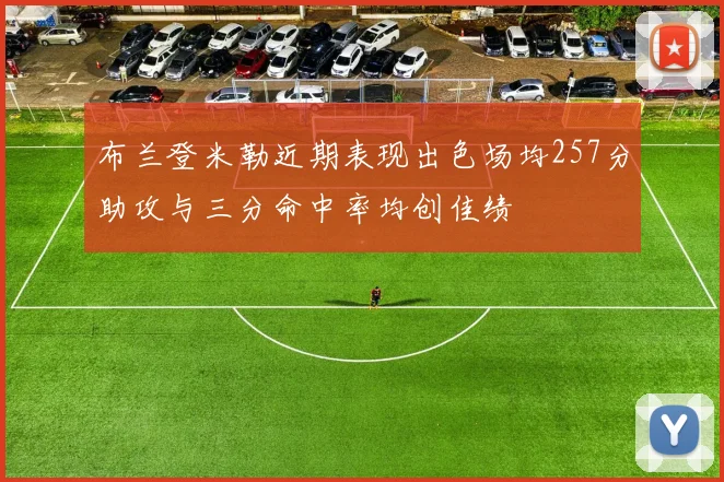布兰登米勒近期表现出色场均257分助攻与三分命中率均创佳绩