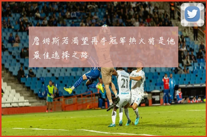 詹姆斯若渴望再夺冠军热火将是他最佳选择之路
