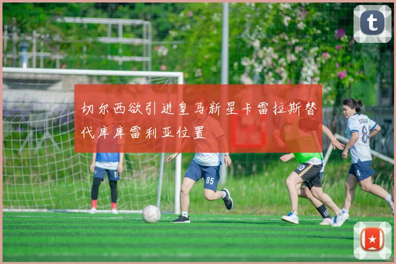 切尔西欲引进皇马新星卡雷拉斯替代库库雷利亚位置
