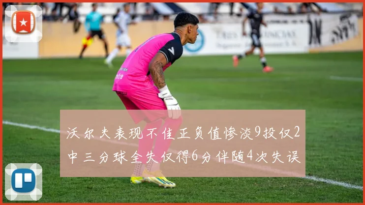 沃尔夫表现不佳正负值惨淡9投仅2中三分球全失仅得6分伴随4次失误