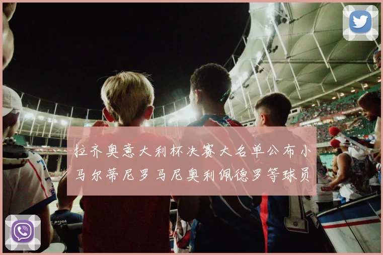 拉齐奥意大利杯决赛大名单公布小马尔蒂尼罗马尼奥利佩德罗等球员入选