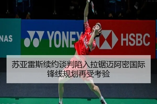 苏亚雷斯续约谈判陷入拉锯迈阿密国际锋线规划再受考验